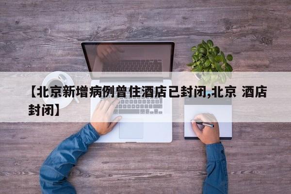 【北京新增病例曾住酒店已封闭,北京 酒店 封闭】