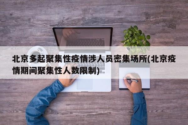 北京多起聚集性疫情涉人员密集场所(北京疫情期间聚集性人数限制)