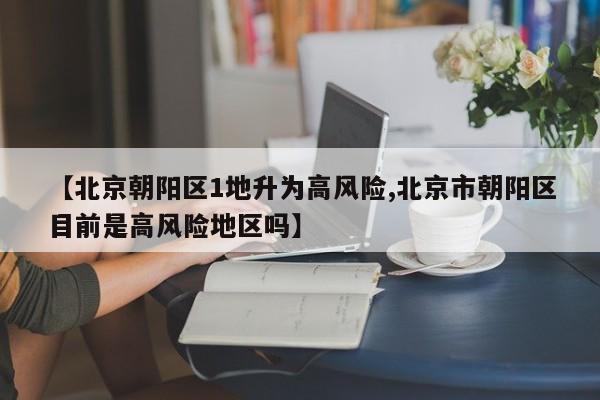 【北京朝阳区1地升为高风险,北京市朝阳区目前是高风险地区吗】