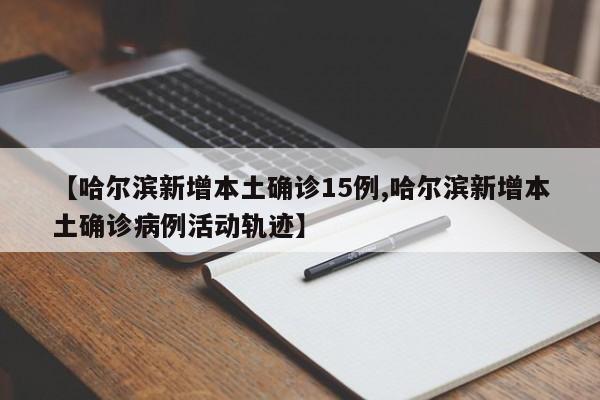 【哈尔滨新增本土确诊15例,哈尔滨新增本土确诊病例活动轨迹】