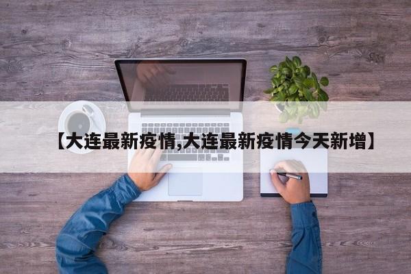 【大连最新疫情,大连最新疫情今天新增】