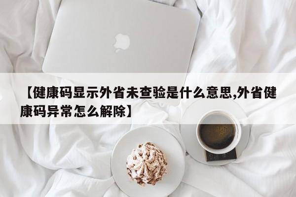 【健康码显示外省未查验是什么意思,外省健康码异常怎么解除】