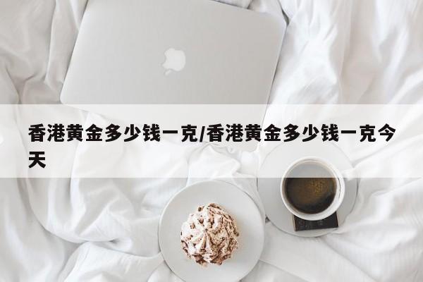 香港黄金多少钱一克/香港黄金多少钱一克今天