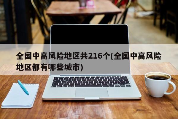 全国中高风险地区共216个(全国中高风险地区都有哪些城市)