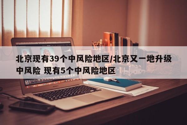 北京现有39个中风险地区/北京又一地升级中风险 现有5个中风险地区