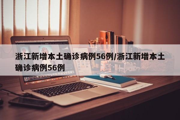 浙江新增本土确诊病例56例/浙江新增本土确诊病例56例