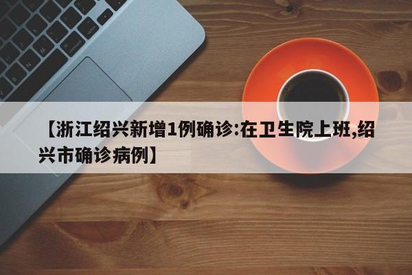 【浙江绍兴新增1例确诊:在卫生院上班,绍兴市确诊病例】