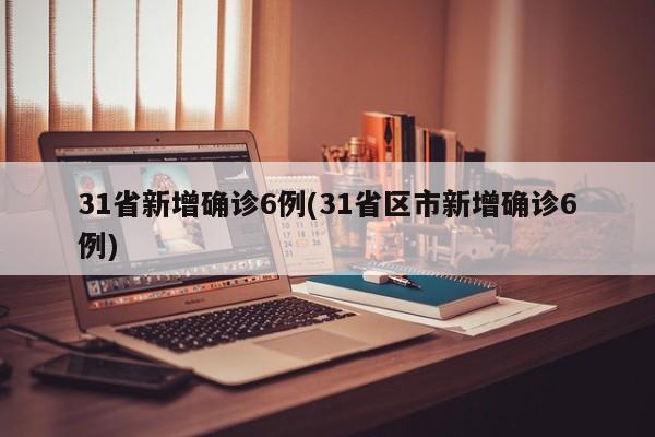 31省新增确诊6例(31省区市新增确诊6例)