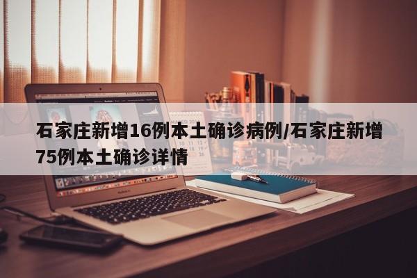 石家庄新增16例本土确诊病例/石家庄新增75例本土确诊详情