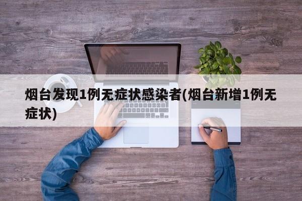 烟台发现1例无症状感染者(烟台新增1例无症状)