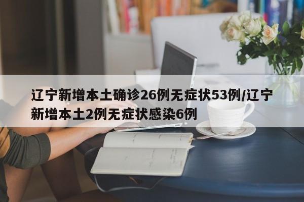 辽宁新增本土确诊26例无症状53例/辽宁新增本土2例无症状感染6例