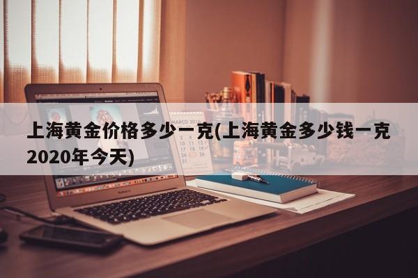 上海黄金价格多少一克(上海黄金多少钱一克2020年今天)