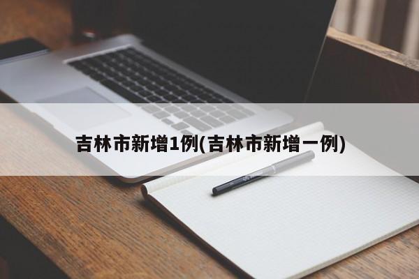 吉林市新增1例(吉林市新增一例)