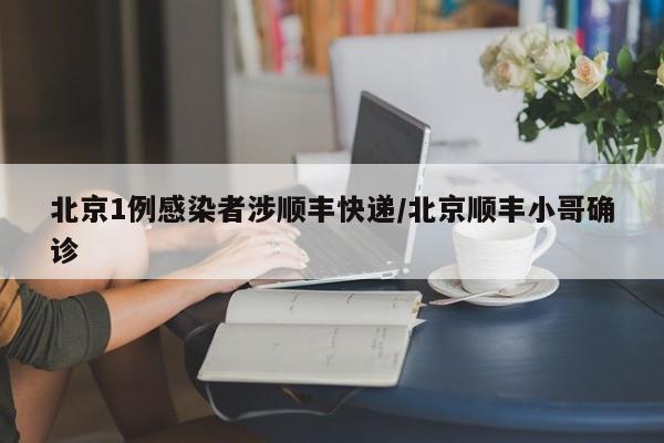 北京1例感染者涉顺丰快递/北京顺丰小哥确诊