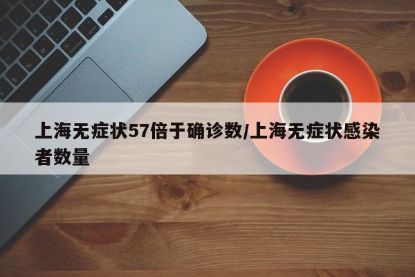 上海无症状57倍于确诊数/上海无症状感染者数量