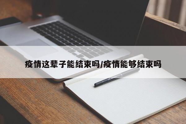 疫情这辈子能结束吗/疫情能够结束吗