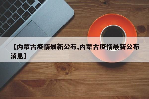【内蒙古疫情最新公布,内蒙古疫情最新公布消息】