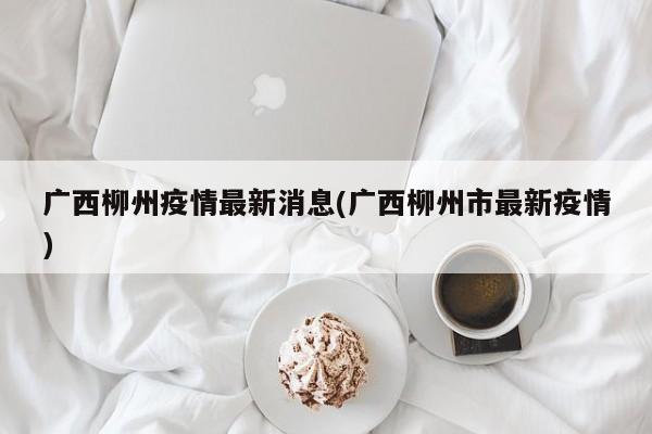 广西柳州疫情最新消息(广西柳州市最新疫情)