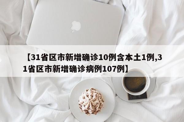 【31省区市新增确诊10例含本土1例,31省区市新增确诊病例107例】