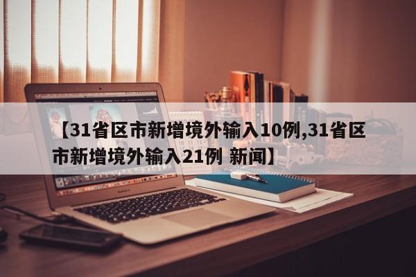 【31省区市新增境外输入10例,31省区市新增境外输入21例 新闻】