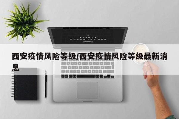 西安疫情风险等级/西安疫情风险等级最新消息