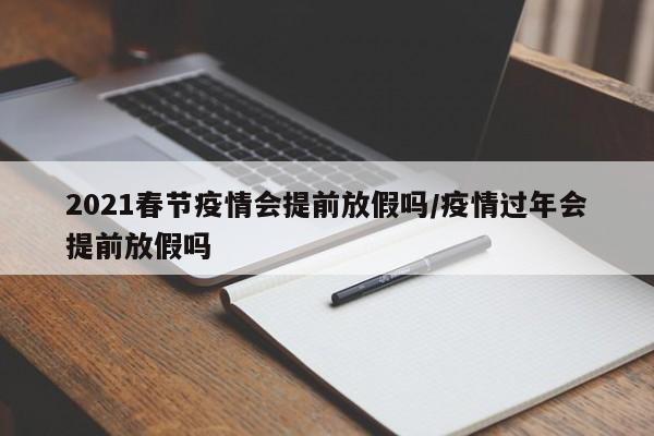 2021春节疫情会提前放假吗/疫情过年会提前放假吗