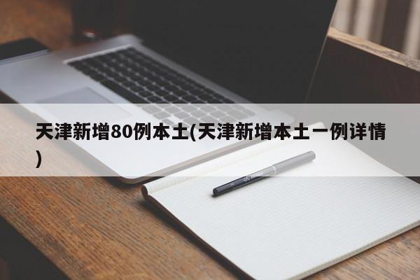 天津新增80例本土(天津新增本土一例详情)