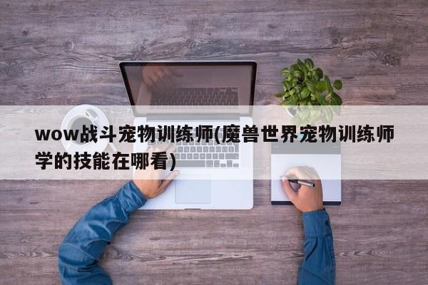 wow战斗宠物训练师(魔兽世界宠物训练师学的技能在哪看)