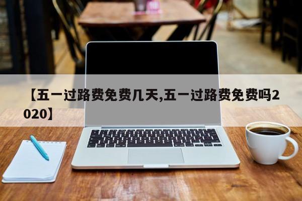 【五一过路费免费几天,五一过路费免费吗2020】