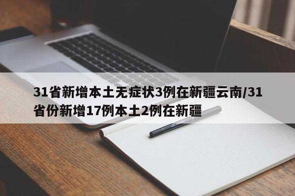 31省新增本土无症状3例在新疆云南/31省份新增17例本土2例在新疆