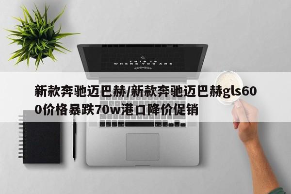 新款奔驰迈巴赫/新款奔驰迈巴赫gls600价格暴跌70w港口降价促销