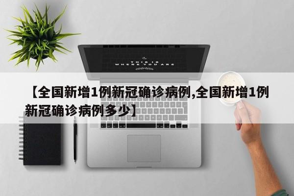 【全国新增1例新冠确诊病例,全国新增1例新冠确诊病例多少】