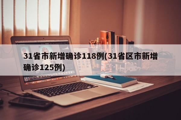 31省市新增确诊118例(31省区市新增确诊125例)