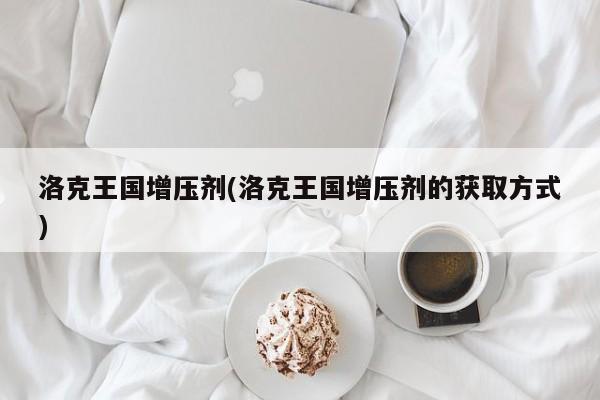 洛克王国增压剂(洛克王国增压剂的获取方式)
