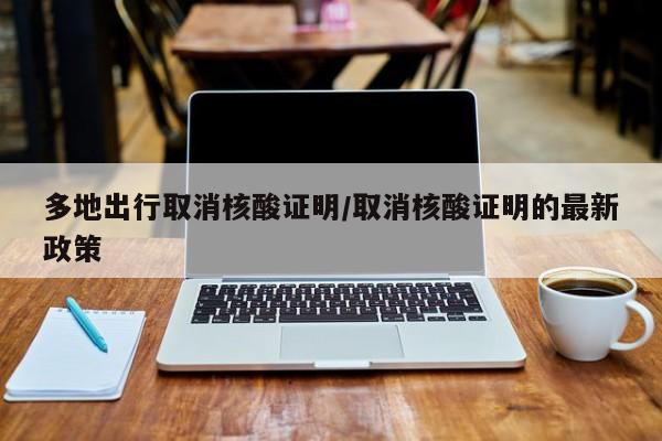 多地出行取消核酸证明/取消核酸证明的最新政策