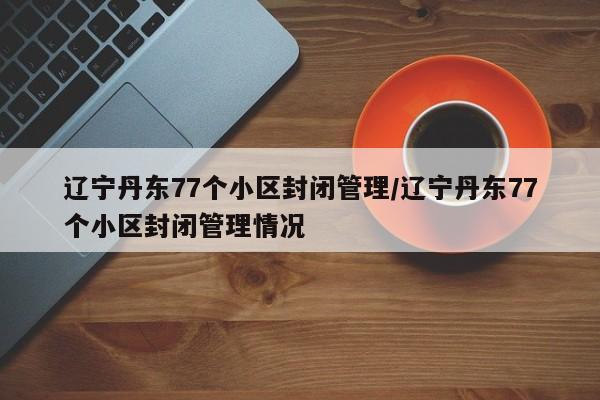 辽宁丹东77个小区封闭管理/辽宁丹东77个小区封闭管理情况