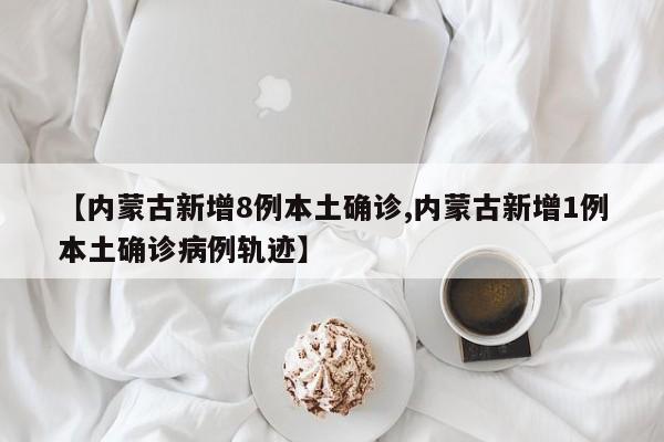 【内蒙古新增8例本土确诊,内蒙古新增1例本土确诊病例轨迹】