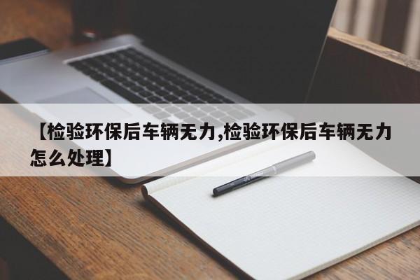 【检验环保后车辆无力,检验环保后车辆无力怎么处理】