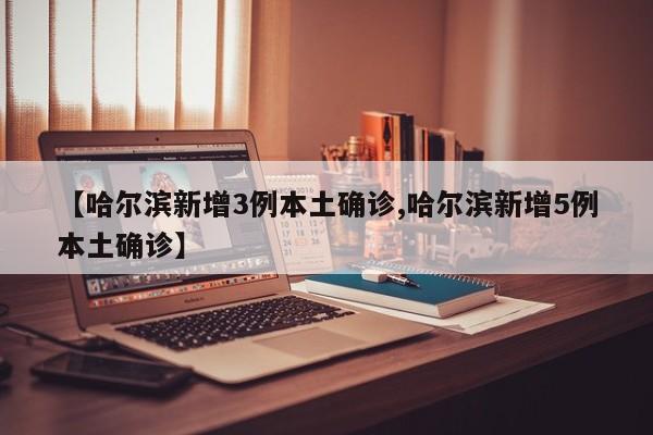 【哈尔滨新增3例本土确诊,哈尔滨新增5例本土确诊】