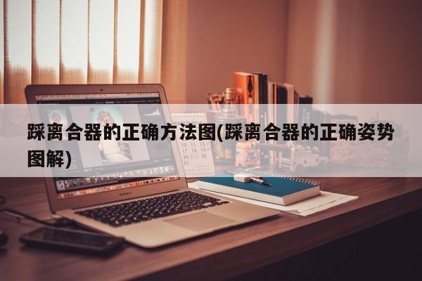 踩离合器的正确方法图(踩离合器的正确姿势图解)