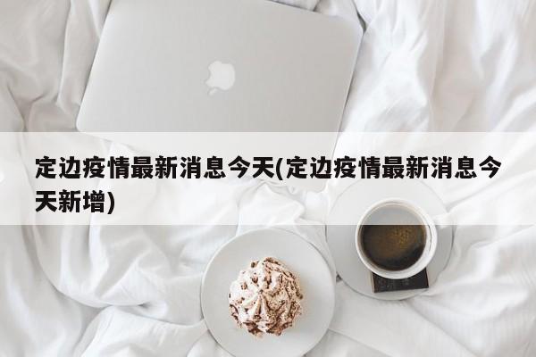 定边疫情最新消息今天(定边疫情最新消息今天新增)