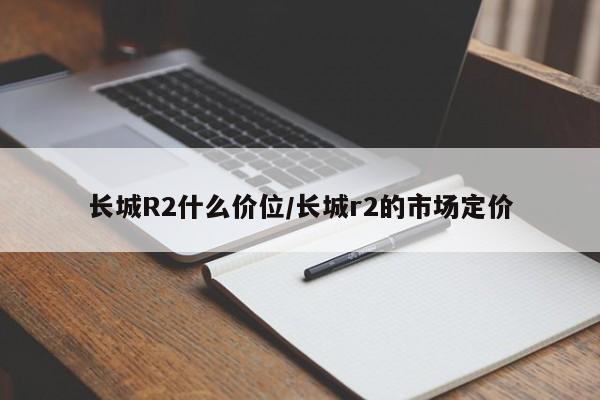 长城R2什么价位/长城r2的市场定价