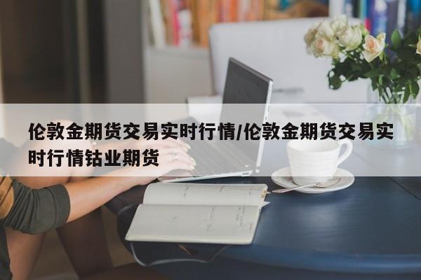 伦敦金期货交易实时行情/伦敦金期货交易实时行情钴业期货