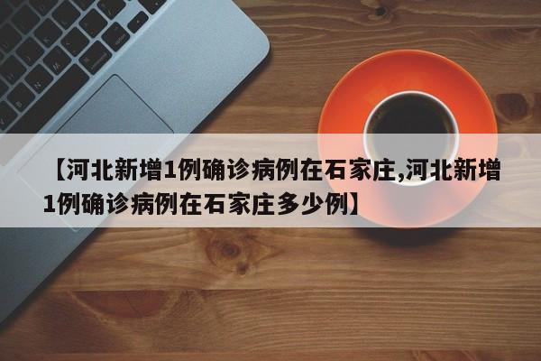 【河北新增1例确诊病例在石家庄,河北新增1例确诊病例在石家庄多少例】