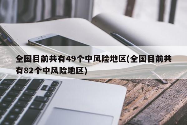 全国目前共有49个中风险地区(全国目前共有82个中风险地区)