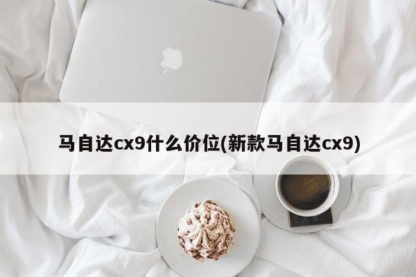 马自达cx9什么价位(新款马自达cx9)