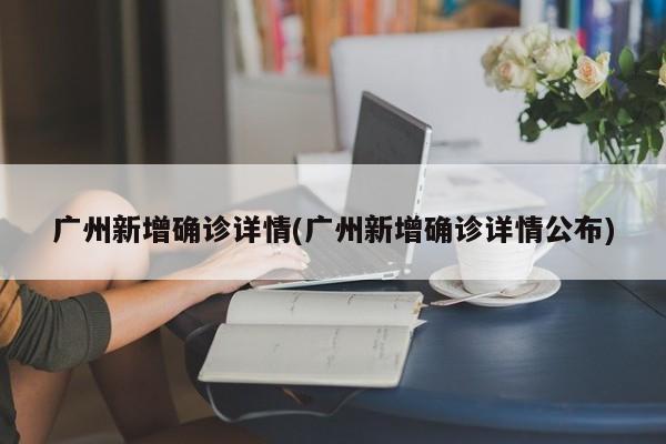 广州新增确诊详情(广州新增确诊详情公布)
