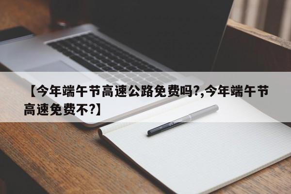 【今年端午节高速公路免费吗?,今年端午节高速免费不?】