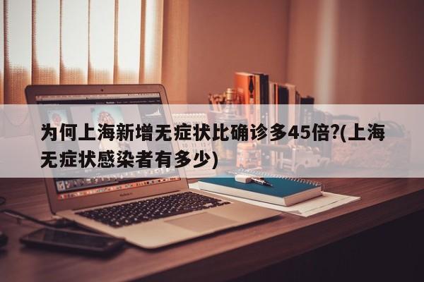为何上海新增无症状比确诊多45倍?(上海无症状感染者有多少)