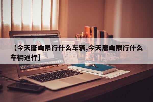 【今天唐山限行什么车辆,今天唐山限行什么车辆通行】
